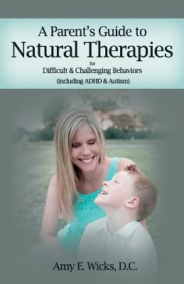 A Parents Guide to Natural Therapies: For Difficult and Challenging Behaviors (including ADHD and Autism) by Wicks D. C., Amy E.