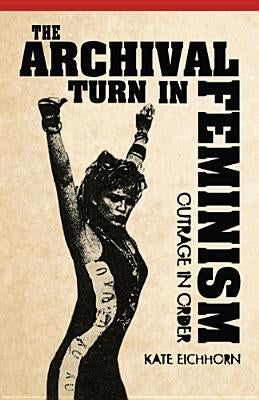 The Archival Turn in Feminism: Outrage in Order by Eichhorn, Kate