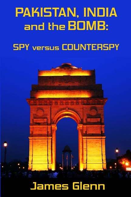 Pakistan, India and the Bomb: Spy versus Counterspy by Glenn, James