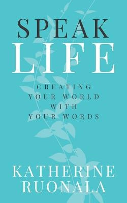 Speak Life: Creating Your World With Your Words by Ruonala, Katherine