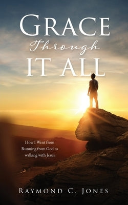 Grace Through It All: How I Went from Running from God to walking with Jesus by Jones, Raymond C.