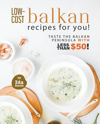Low-Cost Balkan Recipes for You!: Taste The Balkan Peninsula with Less Than $50! by Smith, Ida