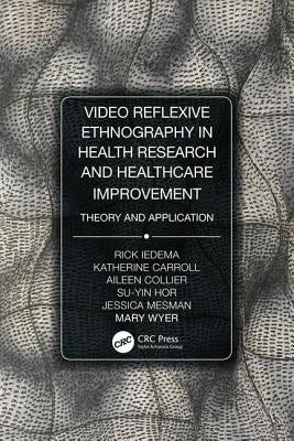 Video-Reflexive Ethnography in Health Research and Healthcare Improvement: Theory and Application by Iedema, Rick