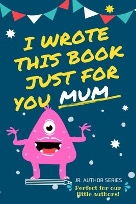 I Wrote This Book Just For You Mum!: Fill In The Blank Book For Mom/Mother's Day/Birthday's And Christmas For Junior Authors Or To Just Say They Love by Publishing Group, The Life Graduate
