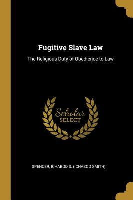 Fugitive Slave Law: The Religious Duty of Obedience to Law by Ichabod S. (Ichabod Smith), Spencer