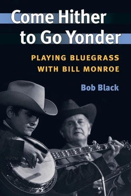 Come Hither to Go Yonder: Playing Bluegrass with Bill Monroe by Black, Bob