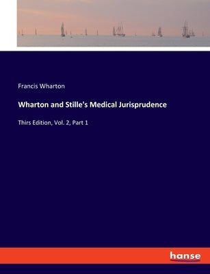 Wharton and Stille's Medical Jurisprudence: Thirs Edition, Vol. 2, Part 1 by Wharton, Francis