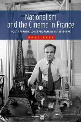 Nationalism and the Cinema in France: Political Mythologies and Film Events, 1945-1995 by Frey, Hugo