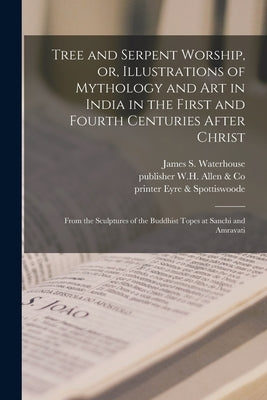 Tree and Serpent Worship, or, Illustrations of Mythology and Art in India in the First and Fourth Centuries After Christ: From the Sculptures of the B by Fergusson, James 1808-1886
