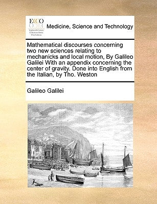 Mathematical discourses concerning two new sciences relating to mechanicks and local motion, By Galileo Galilei With an appendix concerning the center by Galilei, Galileo