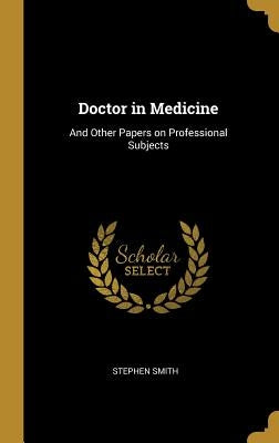 Doctor in Medicine: And Other Papers on Professional Subjects by Smith, Stephen