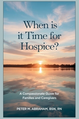 When is it Time for Hospice?: A Compassionate Guide for Families and Caregivers by Abraham, Peter