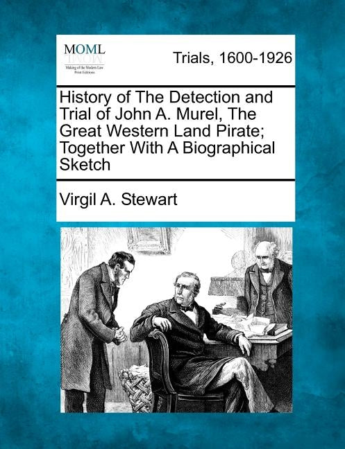 History of the Detection and Trial of John A. Murel, the Great Western Land Pirate; Together with a Biographical Sketch by Stewart, Virgil A.