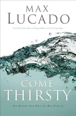 Come Thirsty: Receive What Your Soul Longs for by Lucado, Max