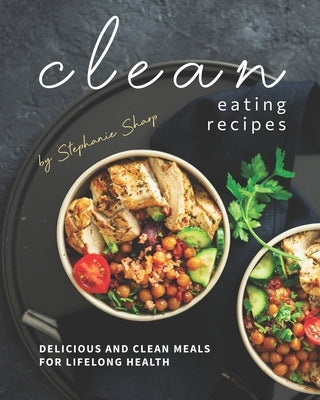 Clean Eating Recipes: Delicious and Clean Meals for Lifelong Health by Sharp, Stephanie