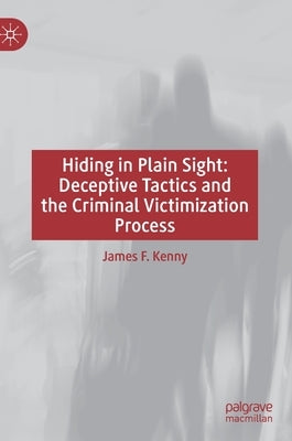 Hiding in Plain Sight: Deceptive Tactics and the Criminal Victimization Process by Kenny, James F.