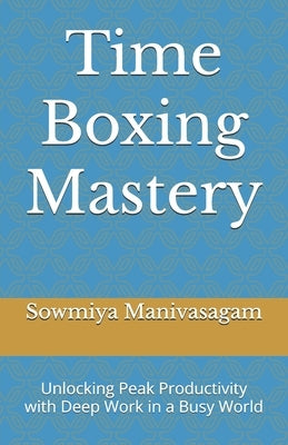 Time Boxing Mastery: Unlocking Peak Productivity with Deep Work in a Busy World by Manivasagam, Sowmiya
