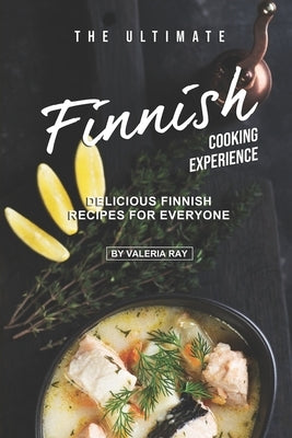 The Ultimate Finnish Cooking Experience: Delicious Finnish Recipes for Everyone by Ray, Valeria