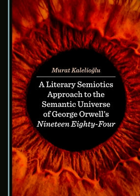 A Literary Semiotics Approach to the Semantic Universe of George Orwell's Nineteen Eighty-Four by Kalelioğlu, Murat
