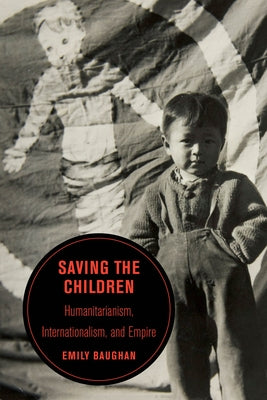 Saving the Children: Humanitarianism, Internationalism, and Empire Volume 19 by Baughan, Emily