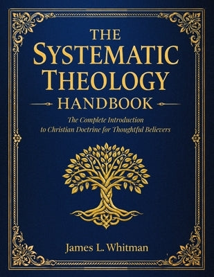 The Systematic Theology Handbook: The Complete Introduction to Christian Doctrine for Thoughtful Believers by Whitman, James L.