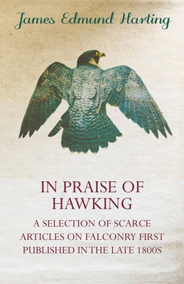 In Praise of Hawking - A Selection of Scarce Articles on Falconry First Published in the Late 1800s by Harting, James Edmund