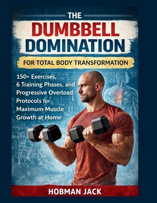 Dumbbell Domination for Total Body Transformation: 150+ Exercises, 6 Training Phases, and Progressive Overload Protocols for Maximum Muscle Growth at by Jack, Hobman