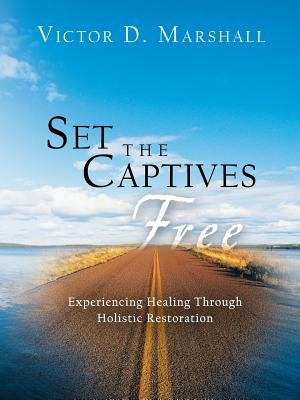 Set the Captives Free: Experiencing Healing Through Holistic Restoration by Marshall, Victor D.
