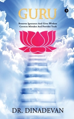 Guru: Removes Ignorance and Gives Wisdom; Corrects Mistakes and Provides Truth by Dr Dinadevan