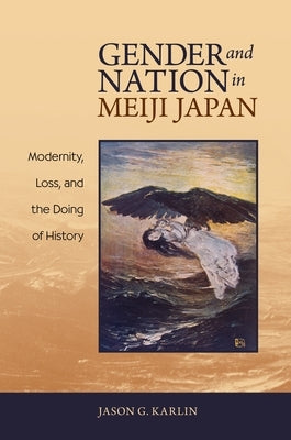 Gender and Nation in Meiji Japan: Modernity, Loss, and the Doing of History by Karlin, Jason G.