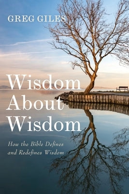 Wisdom about Wisdom: How the Bible Defines and Redefines Wisdom by Giles, Greg