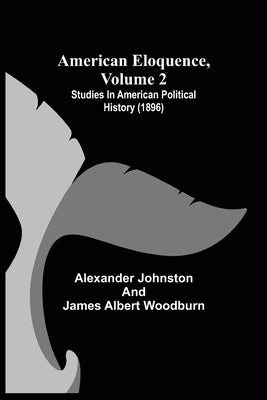 American Eloquence, Volume 2; Studies In American Political History (1896) by Johnston, Alexander