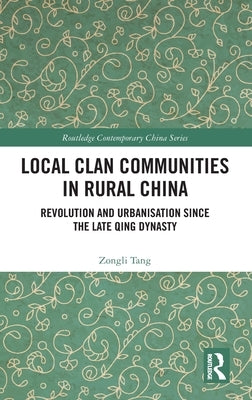 Local Clan Communities in Rural China: Revolution and Urbanisation Since the Late Qing Dynasty by Tang, Zongli
