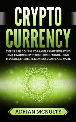 Cryptocurrency: The Crash Course To Learn About Investing And Trading Cryptocurrencies Including Bitcoin, Ethereum, Monero, Zcash And More by McNulty, Adrian