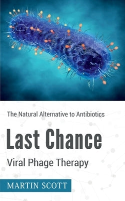 Last Chance Viral Phage Therapy: The Natural Alternative to Antibiotics by Scott, Martin