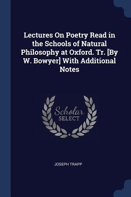 Lectures On Poetry Read in the Schools of Natural Philosophy at Oxford. Tr. [By W. Bowyer] With Additional Notes by Trapp, Joseph