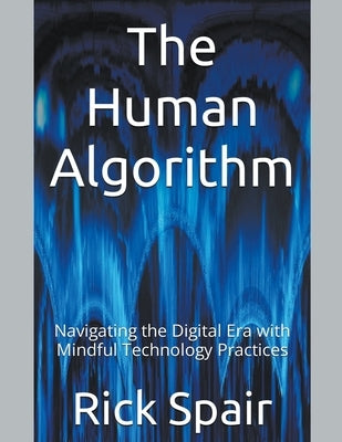 The Human Algorithm: Navigating the Digital Era with Mindful Technology Practices by Spair, Rick