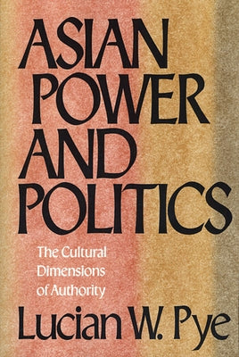 Asian Power and Politics: The Cultural Dimensions of Authority by Pye, Lucian W.