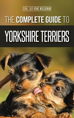 The Complete Guide to Yorkshire Terriers: Learn Everything about How to Find, Train, Raise, Feed, Groom, and Love your new Yorkie Puppy by de Klerk, Joanna