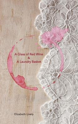 A Glass of Red Wine & A Laundry Basket: A Glass of Red Wine & A Laundry Basket; a poetic journey into the fantastical and often mad world of modern mo by Lively, Elizabeth Vera