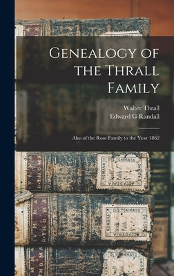 Genealogy of the Thrall Family: Also of the Rose Family to the Year 1862 by Thrall, Walter