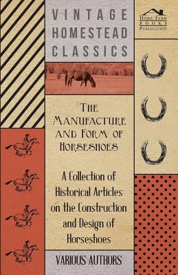 The Manufacture and Form of Horseshoes - A Collection of Historical Articles on the Construction and Design of Horseshoes by Various