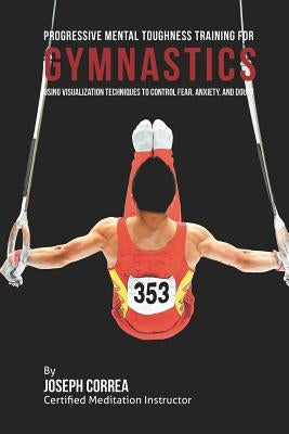 Progressive Mental Toughness Training for Gymnastics: Using Visualization Techniques to Control Fear, Anxiety, and Doubt by Correa (Certified Meditation Instructor)