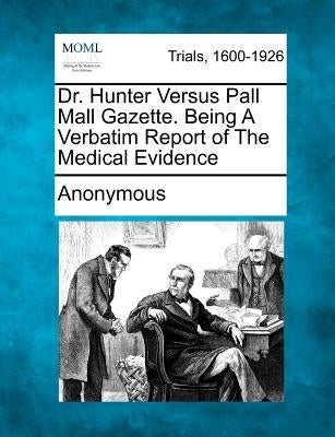 Dr. Hunter Versus Pall Mall Gazette. Being a Verbatim Report of the Medical Evidence by Anonymous