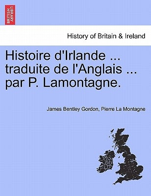 Histoire d'Irlande ... traduite de l'Anglais ... par P. Lamontagne. Tome I by Gordon, James Bentley
