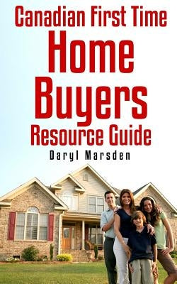 Canadian First Time Homebuyer Resource Guide: Your step by step guide to buying your first home by Marsden, Daryl B.