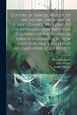 Letters of Samuel Wesley to Mr. Jacobs, Organist of Surrey Chapel, Relating to the Introduction Into This Country of the Works of John Sebastian Bach. by Wesley, Samuel 1766-1837