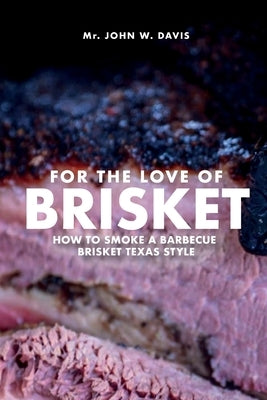 For The Love Of Brisket, How To Smoke A Barbecue Brisket Texas Style by Davis, John W.