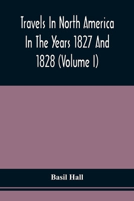 Travels In North America In The Years 1827 And 1828 (Volume I) by Hall, Basil