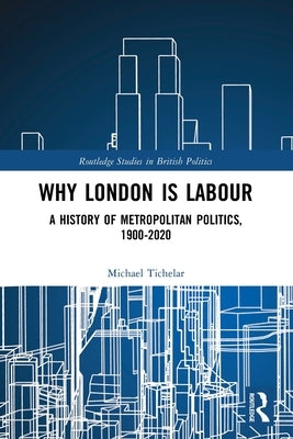 Why London is Labour: A History of Metropolitan Politics, 1900-2020 by Tichelar, Michael